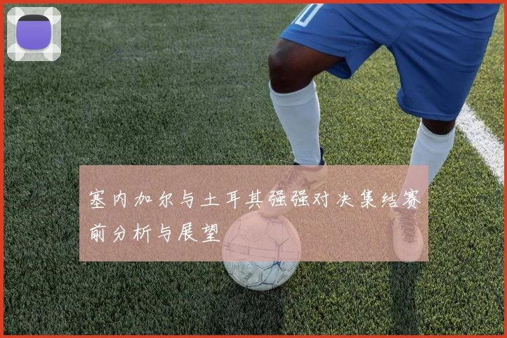 塞内加尔与土耳其强强对决集结赛前分析与展望
