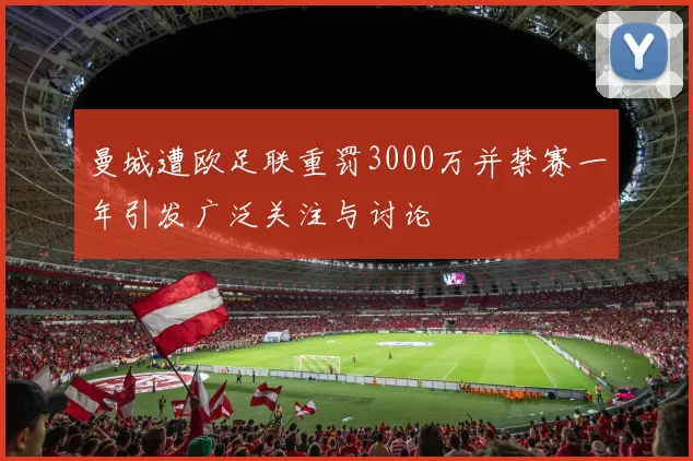 曼城遭欧足联重罚3000万并禁赛一年引发广泛关注与讨论